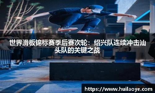 世界滑板锦标赛季后赛次轮：绍兴队连续冲击汕头队的关键之战