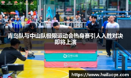 青岛队与中山队极限运动会热身赛引人入胜对决即将上演