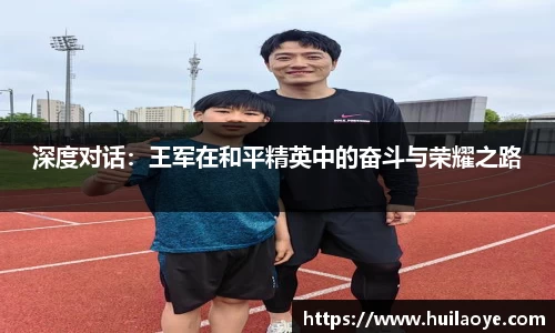 深度对话：王军在和平精英中的奋斗与荣耀之路