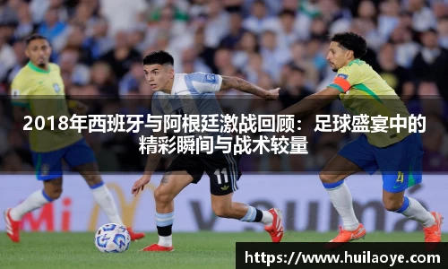 2018年西班牙与阿根廷激战回顾：足球盛宴中的精彩瞬间与战术较量