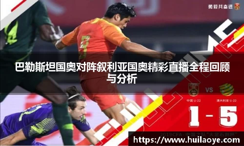 巴勒斯坦国奥对阵叙利亚国奥精彩直播全程回顾与分析